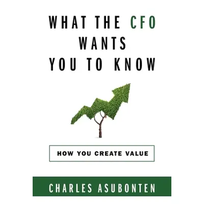 "What the CFO Wants You to Know: How You Create Value" - "" ("Asubonten Charles")(Paperback)