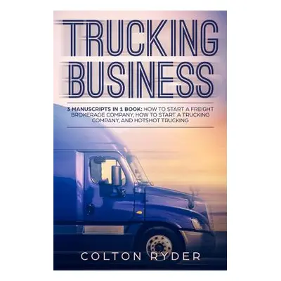 "Trucking Business: 3 Manuscripts in 1 Book: How to Start a Freight Brokerage Company, How to St