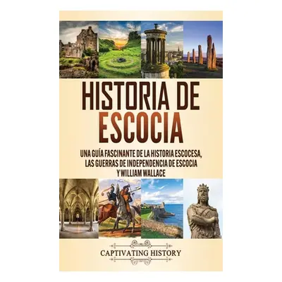 "Historia de Escocia: Una gua fascinante de la historia escocesa, las guerras de independencia d