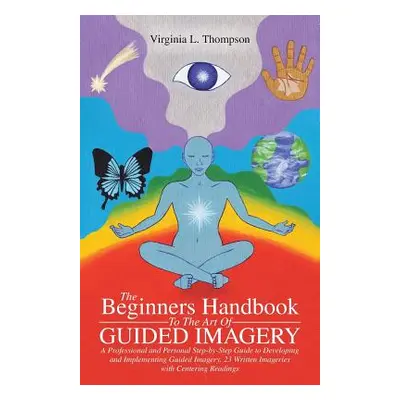 "The Beginners Handbook To The Art Of Guided Imagery: A Professional and Personal Step-by-Step G