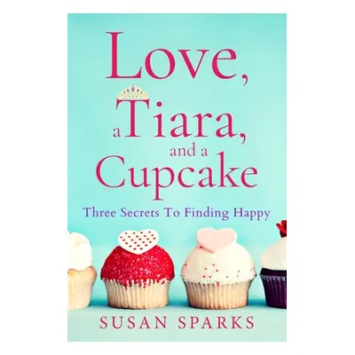 "Love, a Tiara, and a Cupcake: Three Secrets to Finding Happy" - "" ("Sparks Susan")(Paperback)