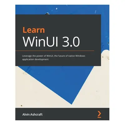 "Learn WinUI 3.0: Leverage the power of WinUI, the future of native Windows application developm