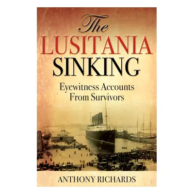 "The Lusitania Sinking: Eyewitness Accounts from Survivors" - "" ("Richards Anthony")(Pevná vazb