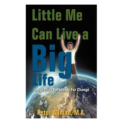 "Little Me Can Live a Big Life: Integrating Paradoxes For Change" - "" ("Allman M. a. Peter")(Pa