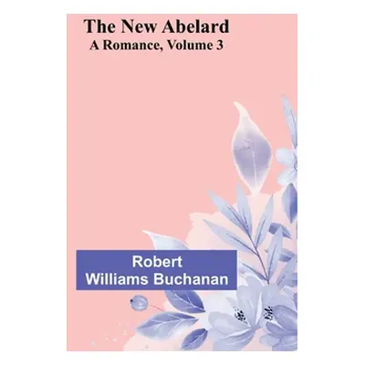 "The New Abelard: A Romance, Volume 3" - "" ("Robert Williams Buchanan")(Paperback)