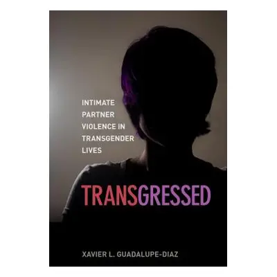 "Transgressed: Intimate Partner Violence in Transgender Lives" - "" ("Guadalupe-Diaz Xavier L.")