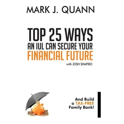 "Top 25 Ways an IUL can Secure Your Financial Future: And Build a Tax-Free Family Bank!" - "" ("