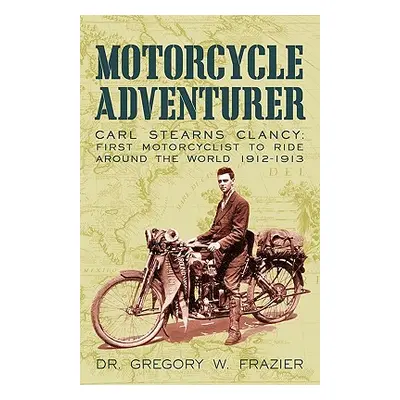 "Motorcycle Adventurer: Carl Stearns Clancy: First Motorcyclist To Ride Around The World 1912-19