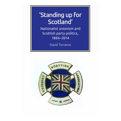 "Standing Up for Scotland: Nationalist Unionism and Scottish Party Politics, 1884-2014" - "" ("T