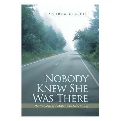 "Nobody Knew She Was There: The True Story of a Mother Who Lost Her Way" - "" ("Glascoe Andrew")