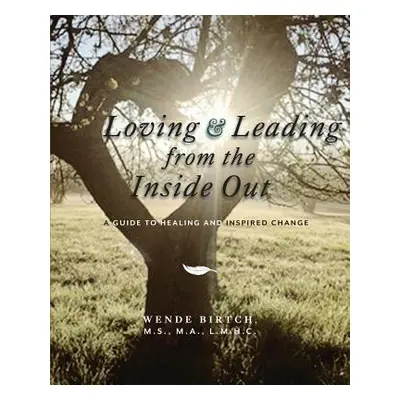 "Loving and Leading from the Inside Out: A Guide to Healing and Inspired Change" - "" ("Birtch M