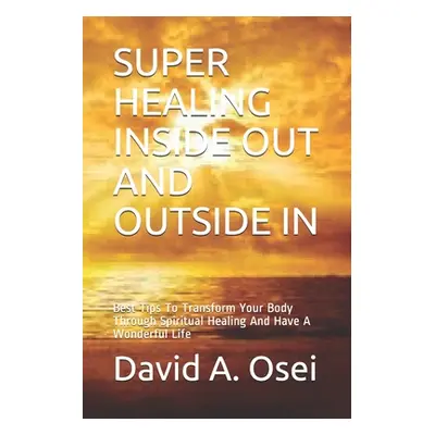 "Super Healing Inside Out and Outside in: Best Tips To Transform Your Body Through Spiritual Hea