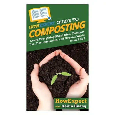 "HowExpert Guide to Composting: Learn Everything About Bins, Compost Use, Decomposition, and Org