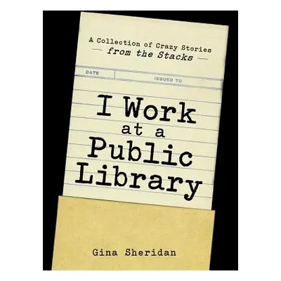 "I Work at a Public Library: A Collection of Crazy Stories from the Stacks" - "" ("Sheridan Gina