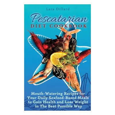 "Pescatarian Diet Cookbook: Mouth-Watering Recipes for Your Daily Seafood-Based Meals to Gain He