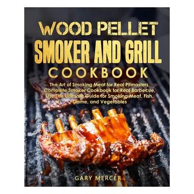 "Wood Pellet Smoker and Grill Cookbook: The Art of Smoking Meat for Real Pitmasters, Complete Sm