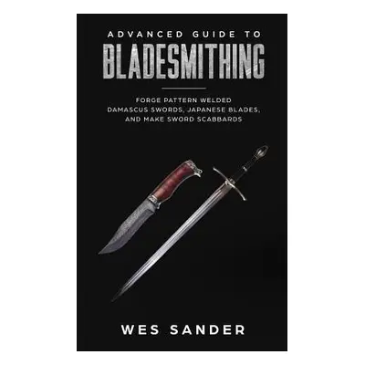 "Advanced Guide to Bladesmithing: Forge Pattern Welded Damascus Swords, Japanese Blades, and Mak