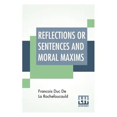 "Reflections Or Sentences And Moral Maxims: Translated From The Editions Of 1678 And 1827 With I