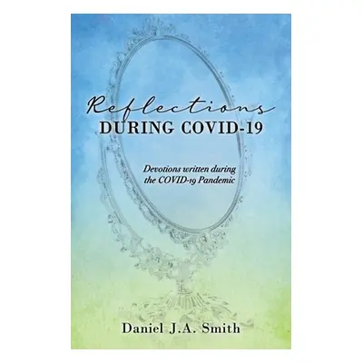 "Reflections During COVID-19: Devotions written during the COVID-19 Pandemic" - "" ("Smith Danie