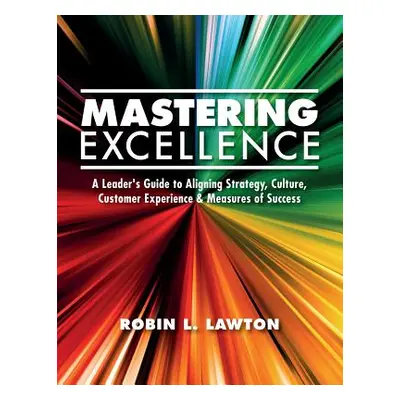 "Mastering Excellence: A Leader's Guide to Aligning Strategy, Culture, Customer Experience & Mea