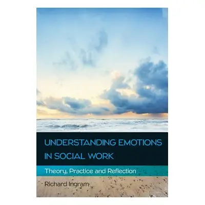 "Understanding Emotions in Social Work: Theory, Practice and Reflection" - "" ("Ingram Richard")