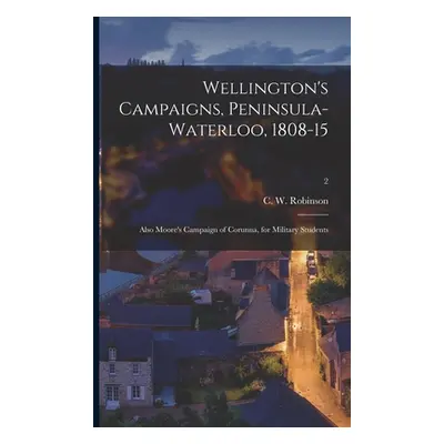 "Wellington's Campaigns, Peninsula-Waterloo, 1808-15; Also Moore's Campaign of Corunna, for Mili