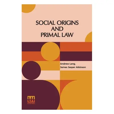 "Social Origins And Primal Law: Social Origins By Andrew Lang, M.A., Ll.D.; Primal Law By J. J. 