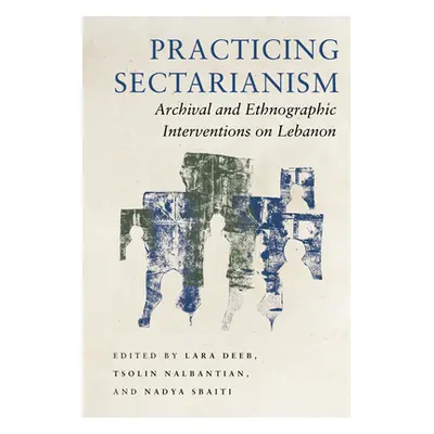 "Practicing Sectarianism: Archival and Ethnographic Interventions on Lebanon" - "" ("Deeb Lara")