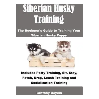 "Siberian Husky Training: The Beginner's Guide to Training Your Siberian Husky Puppy: Includes P