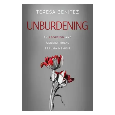 "Unburdening: An Abortion and Generational Trauma Memoir" - "" ("Benitez Teresa")(Paperback)