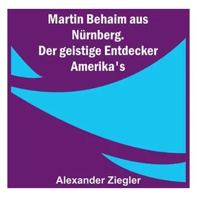 "Martin Behaim aus Nrnberg. Der geistige Entdecker Amerika's" - "" ("Ziegler Alexander")(Paperba