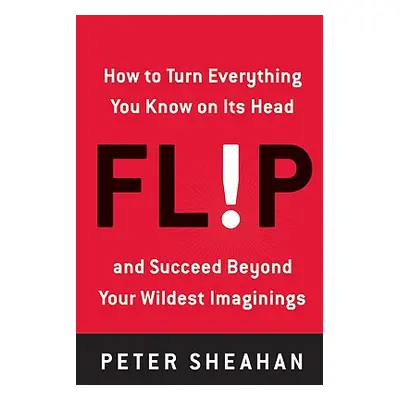 "Flip: How to Turn Everything You Know on Its Head--And Succeed Beyond Your Wildest Imaginings" 