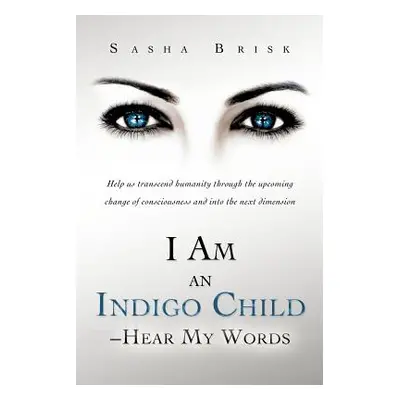 "I Am an Indigo Child - Hear My Words: Help Us Transcend Humanity Through the Upcoming Change of