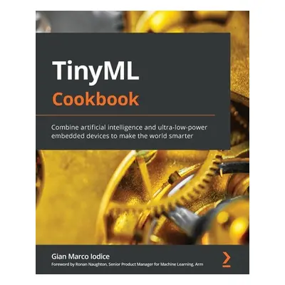 "TinyML Cookbook: Combine artificial intelligence and ultra-low-power embedded devices to make t