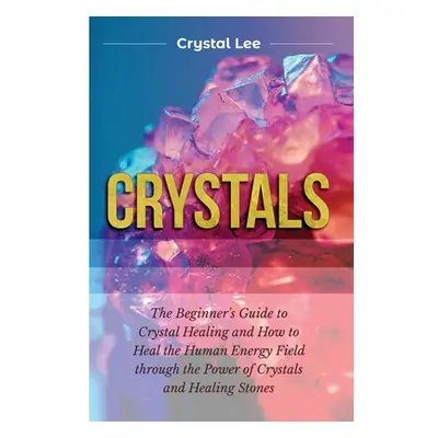 "Crystals: Beginner's Guide to Crystal Healing and How to Heal the Human Energy Field through th