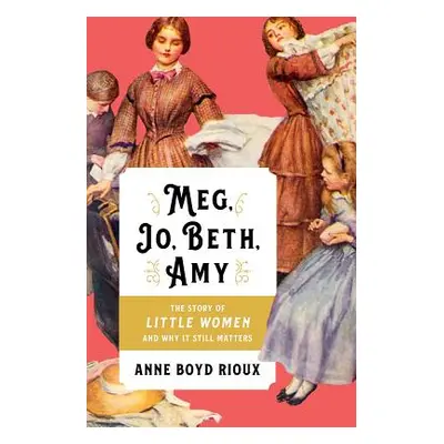 "Meg, Jo, Beth, Amy: The Story of Little Women and Why It Still Matters" - "" ("Rioux Anne Boyd"