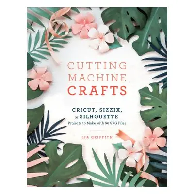 "Cutting Machine Crafts with Your Cricut, Sizzix, or Silhouette: Die Cutting Machine Projects to