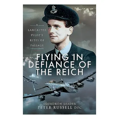 "Flying in Defiance of the Reich: A Lancaster Pilot's Rites of Passage" - "" ("Russell Peter")(P