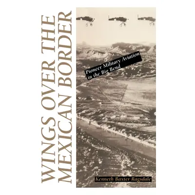 "Wings Over the Mexican Border: Pioneer Military Aviation in the Big Bend" - "" ("Ragsdale Kenne