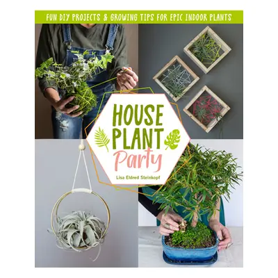 "Houseplant Party: Fun Projects & Growing Tips for Epic Indoor Plants" - "" ("Steinkopf Lisa Eld