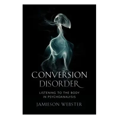 "Conversion Disorder: Listening to the Body in Psychoanalysis" - "" ("Webster Jamieson")(Pevná v