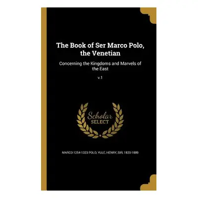 "The Book of Ser Marco Polo, the Venetian: Concerning the Kingdoms and Marvels of the East; V.1"