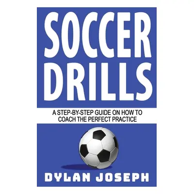 "Soccer Drills: A Step-by-Step Guide on How to Coach the Perfect Practice" - "" ("Joseph Dylan")