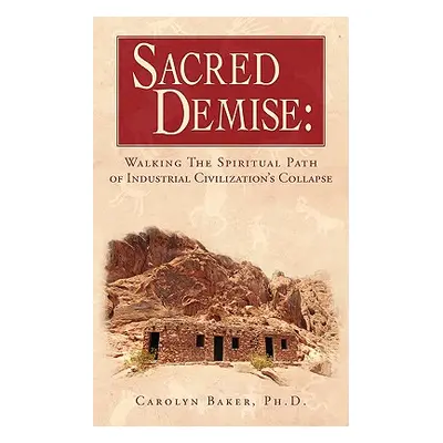 "Sacred Demise: Walking The Spiritual Path of Industrial Civilzation's Collapse" - "" ("Baker Ca