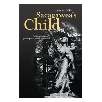 "Sacagawea's Child: The Life and Times of Jean-Baptiste (Pomp) Charbonneau" - "" ("Colby Susan A