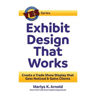 "Exhibit Design That Works: Create a Trade Show Display that Gets Noticed & Gains Clients" - "" 