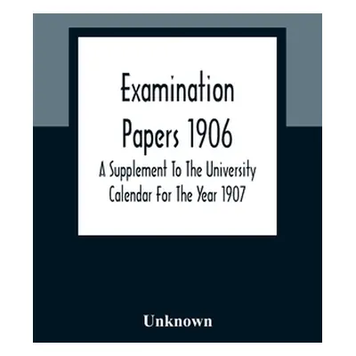 "Examination Papers 1906; A Supplement To The University Calendar For The Year 1907" - "" ("Unkn