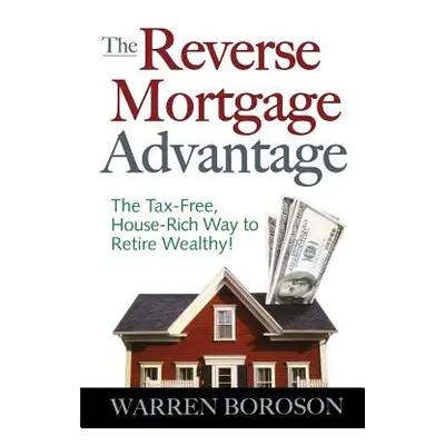 "The Reverse Mortgage Advantage: The Tax-Free, House Rich Way to Retire Wealthy!" - "" ("Boroson