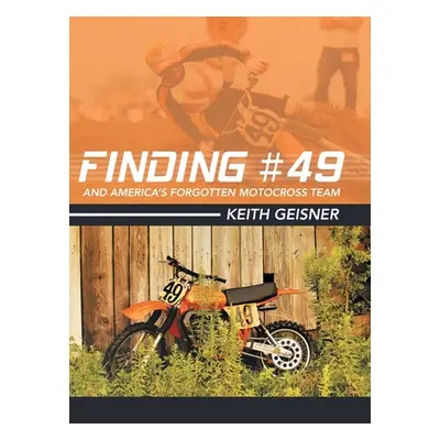 "Finding #49 and America's Forgotten Motocross Team" - "" ("Geisner Keith")(Pevná vazba)