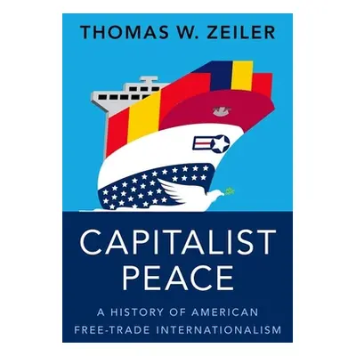 "Capitalist Peace: A History of American Free-Trade Internationalism" - "" ("Zeiler Thomas W.")(